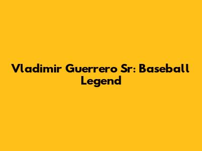 Vladimir Guerrero Sr: Baseball Legend