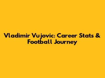 Vladimir Vujovic: Career Stats & Football Journey