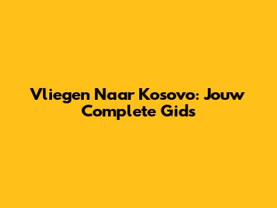 Vliegen Naar Kosovo: Jouw Complete Gids
