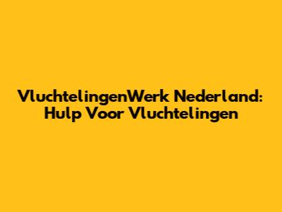 VluchtelingenWerk Nederland: Hulp Voor Vluchtelingen