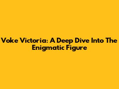 Voke Victoria: A Deep Dive Into The Enigmatic Figure