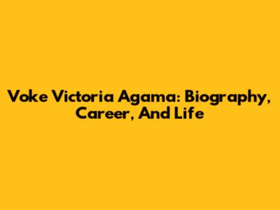 Voke Victoria Agama: Biography, Career, And Life