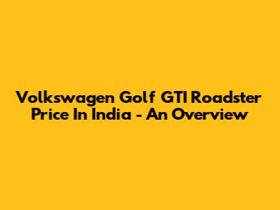 Volkswagen Golf GTI Roadster Price In India - An Overview