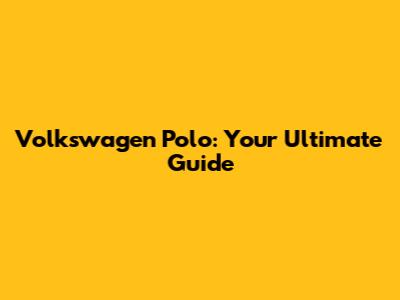 Volkswagen Polo: Your Ultimate Guide