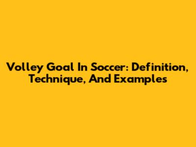 Volley Goal In Soccer: Definition, Technique, And Examples