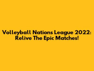 Volleyball Nations League 2022: Relive The Epic Matches!