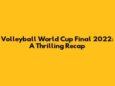 Volleyball World Cup Final 2022: A Thrilling Recap