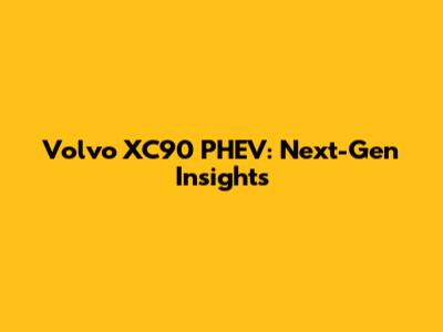 Volvo XC90 PHEV: Next-Gen Insights
