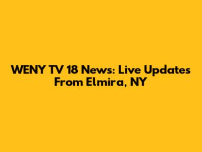 WENY TV 18 News: Live Updates From Elmira, NY