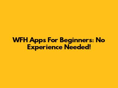 WFH Apps For Beginners: No Experience Needed!