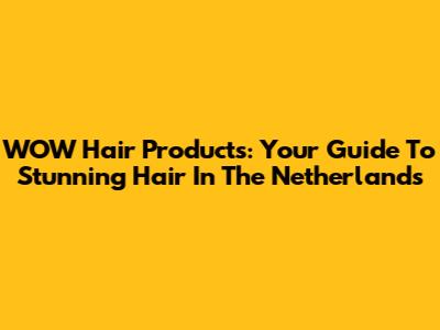 WOW Hair Products: Your Guide To Stunning Hair In The Netherlands