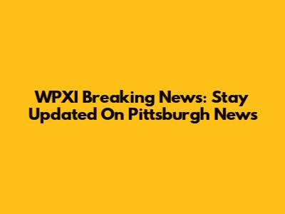 WPXI Breaking News: Stay Updated On Pittsburgh News