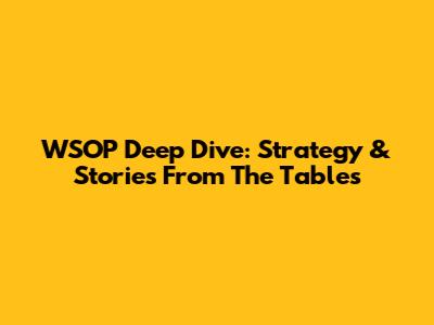 WSOP Deep Dive: Strategy & Stories From The Tables