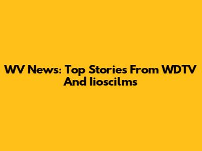 WV News: Top Stories From WDTV And Iioscilms