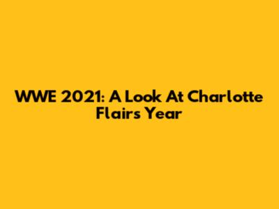 WWE 2021: A Look At Charlotte Flair's Year