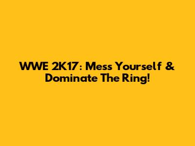 WWE 2K17: Mess Yourself & Dominate The Ring!