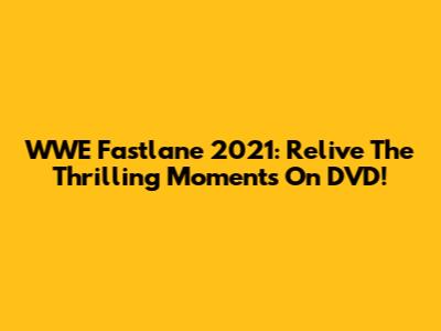 WWE Fastlane 2021: Relive The Thrilling Moments On DVD!