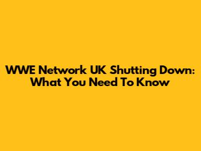 WWE Network UK Shutting Down: What You Need To Know