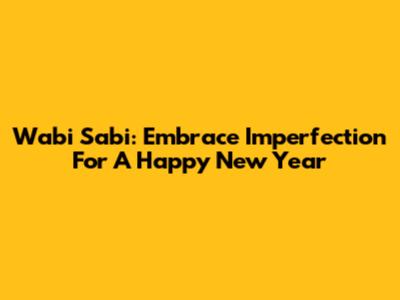 Wabi Sabi: Embrace Imperfection For A Happy New Year