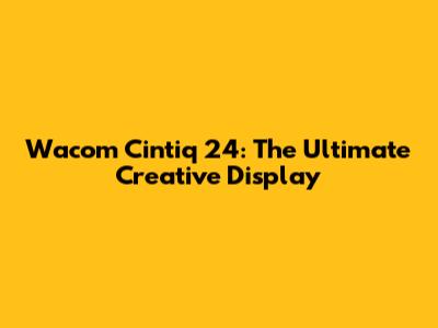 Wacom Cintiq 24: The Ultimate Creative Display