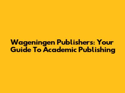 Wageningen Publishers: Your Guide To Academic Publishing