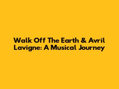 Walk Off The Earth & Avril Lavigne: A Musical Journey