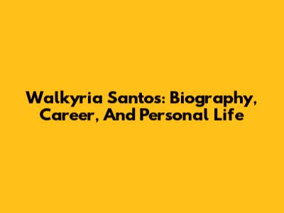 Walkyria Santos: Biography, Career, And Personal Life