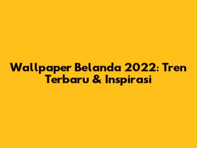 Wallpaper Belanda 2022: Tren Terbaru & Inspirasi