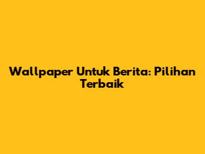 Wallpaper Untuk Berita: Pilihan Terbaik