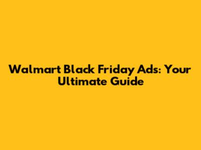 Walmart Black Friday Ads: Your Ultimate Guide