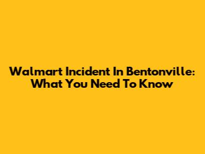 Walmart Incident In Bentonville: What You Need To Know