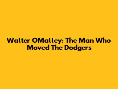 Walter O'Malley: The Man Who Moved The Dodgers
