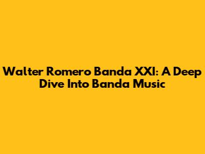 Walter Romero Banda XXI: A Deep Dive Into Banda Music