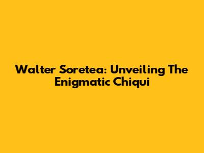 Walter Soretea: Unveiling The Enigmatic 'Chiqui'