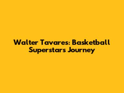 Walter Tavares: Basketball Superstar's Journey