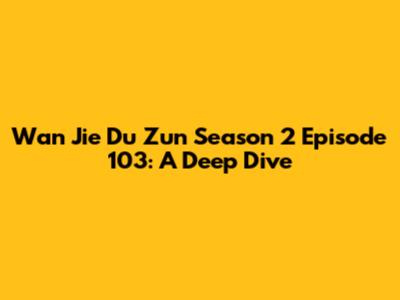 Wan Jie Du Zun Season 2 Episode 103: A Deep Dive