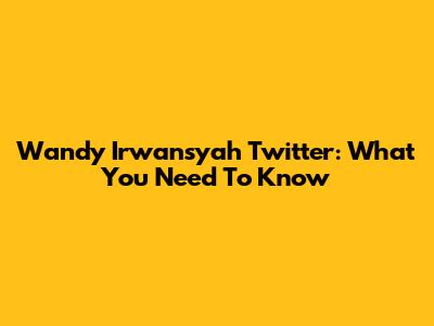 Wandy Irwansyah Twitter: What You Need To Know