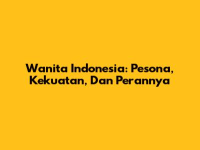 Wanita Indonesia: Pesona, Kekuatan, Dan Perannya