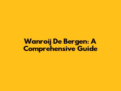 Wanroij De Bergen: A Comprehensive Guide