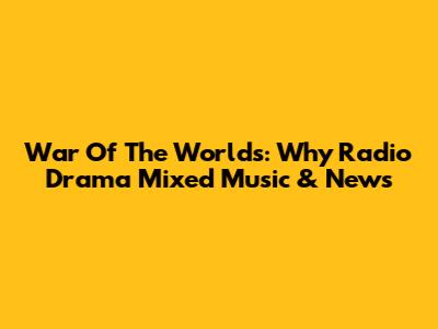War Of The Worlds: Why Radio Drama Mixed Music & News