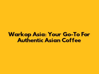 Warkop Asia: Your Go-To For Authentic Asian Coffee