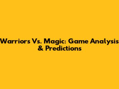 Warriors Vs. Magic: Game Analysis & Predictions