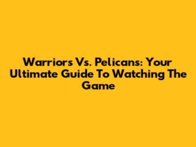 Warriors Vs. Pelicans: Your Ultimate Guide To Watching The Game