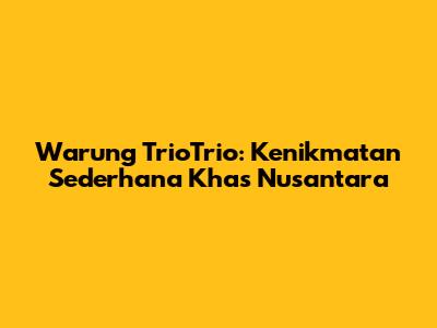 Warung TrioTrio: Kenikmatan Sederhana Khas Nusantara