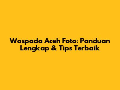 Waspada Aceh Foto: Panduan Lengkap & Tips Terbaik
