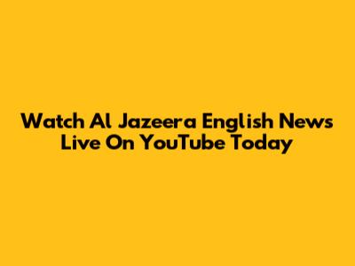Watch Al Jazeera English News Live On YouTube Today