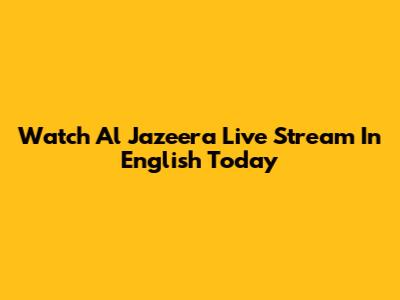 Watch Al Jazeera Live Stream In English Today