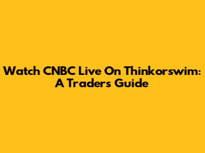 Watch CNBC Live On Thinkorswim: A Trader's Guide
