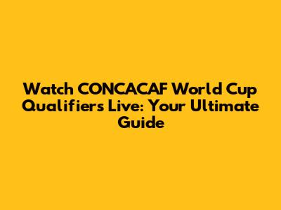 Watch CONCACAF World Cup Qualifiers Live: Your Ultimate Guide