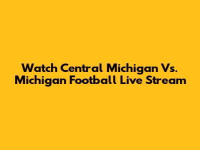 Watch Central Michigan Vs. Michigan Football Live Stream